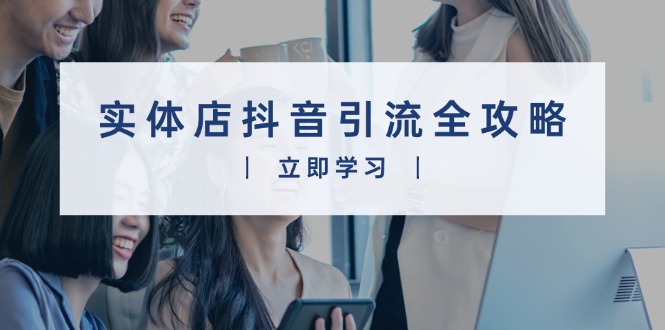 实体店抖音引流全攻略，从视频制作到直播变现，打造火爆生意-泱泱学习社