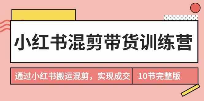 小红书混剪带货训练营，通过小红书搬运混剪实现成交(完结)-泱泱学习社