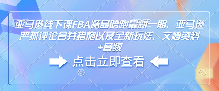 亚马逊线下课FBA精品陪跑最新一期，亚马逊严抓评论合并措施以及全新玩法，文档资料+音频-泱泱学习社