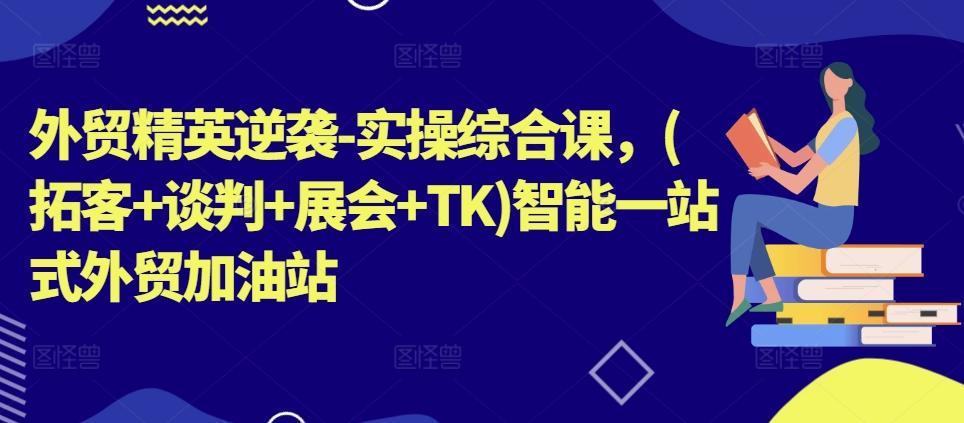 外贸精英逆袭-实操综合课，(拓客+谈判+展会+TK)智能一站式外贸加油站-泱泱学习社