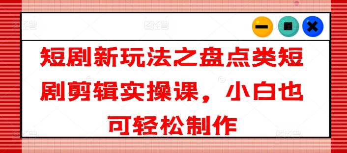 短剧新玩法之盘点类短剧剪辑实操课，小白也可轻松制作-泱泱学习社