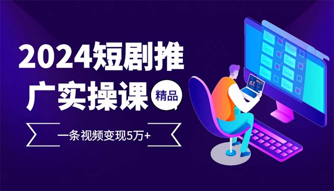 2024最火爆的项目短剧推广实操课 一条视频变现5万+(附软件工具-泱泱学习社