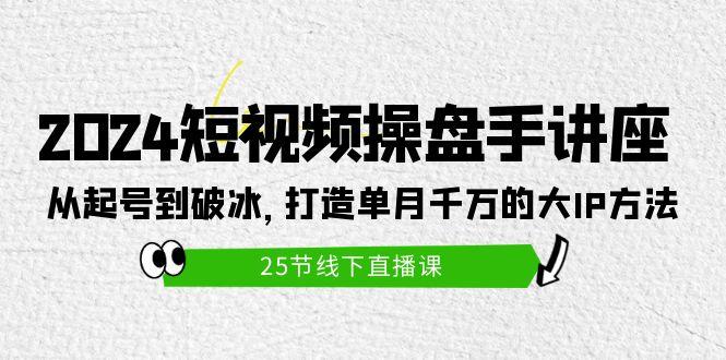 (9970期)2024短视频操盘手讲座：从起号到破冰，打造单月千万的大IP方法(25节)-泱泱学习社