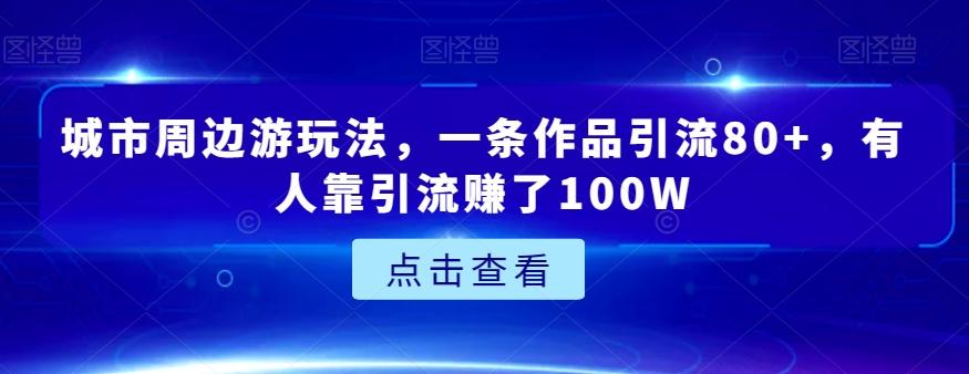 城市周边游玩法，一条作品引流80+，有人靠引流赚了100W【揭秘】-泱泱学习社