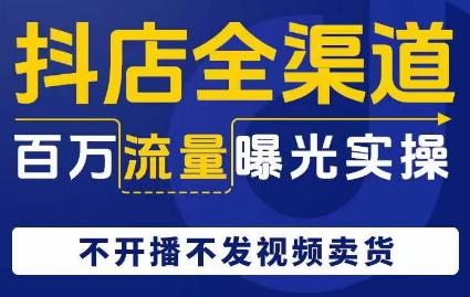 抖店全渠道百万流量曝光实操，不开播不发视频带货-泱泱学习社