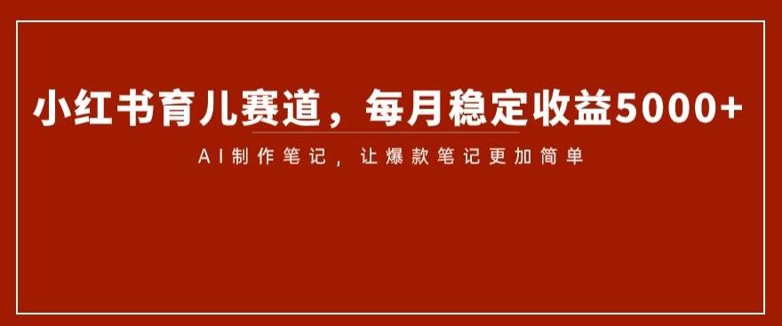 小红书育儿赛道，每月稳定收益5000+，AI制作笔记让爆款笔记更加简单【揭秘】-泱泱学习社