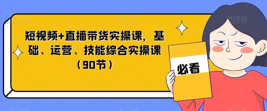 短视频+直播带货实操课，基础、运营、技能综合实操课（90节）-泱泱学习社
