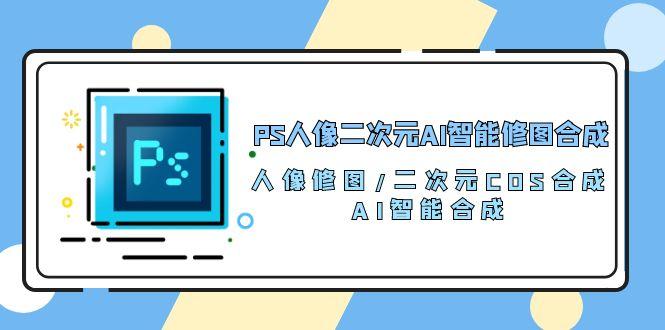 PS人像二次元AI智能修图 合成 人像修图/二次元 COS合成/AI 智能合成/100节-泱泱学习社
