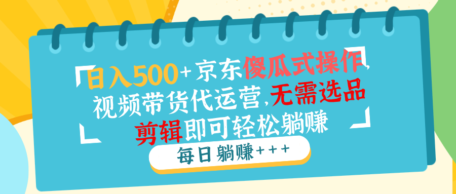 日入500+京东傻瓜式操作，视频带货代运营，无需选品剪辑即可轻松躺赚-泱泱学习社