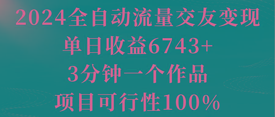 2024全自动流量交友变现，单日收益6743+，3分钟一个作品，项目可行性100%-泱泱学习社