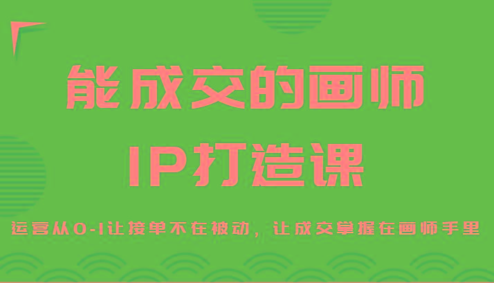 能成交的画师IP打造课，运营从0-1让接单不在被动，让成交掌握在画师手里-泱泱学习社