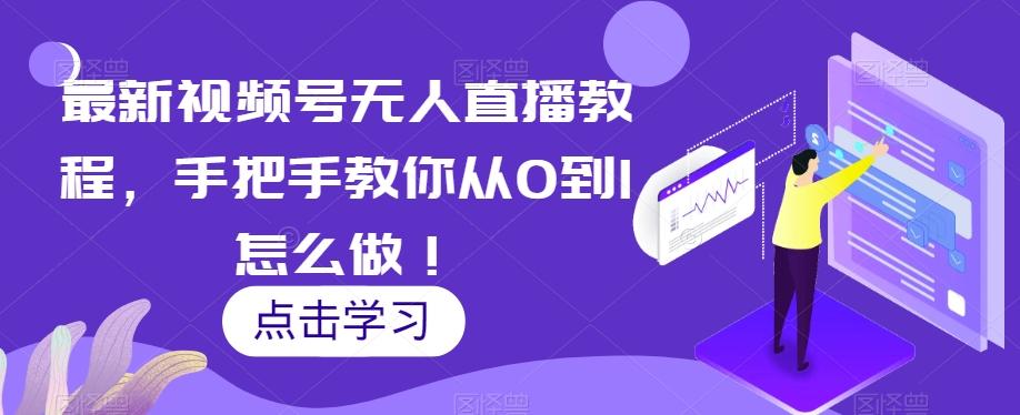 最新视频号无人直播教程，手把手教你从0到1怎么做！-泱泱学习社