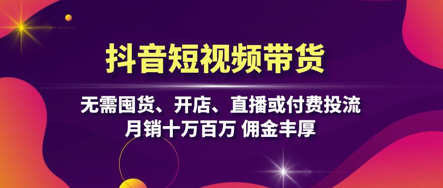 抖音短视频带货：无需囤货、开店、直播或付费投流，月销十万百万 佣金丰厚-泱泱学习社