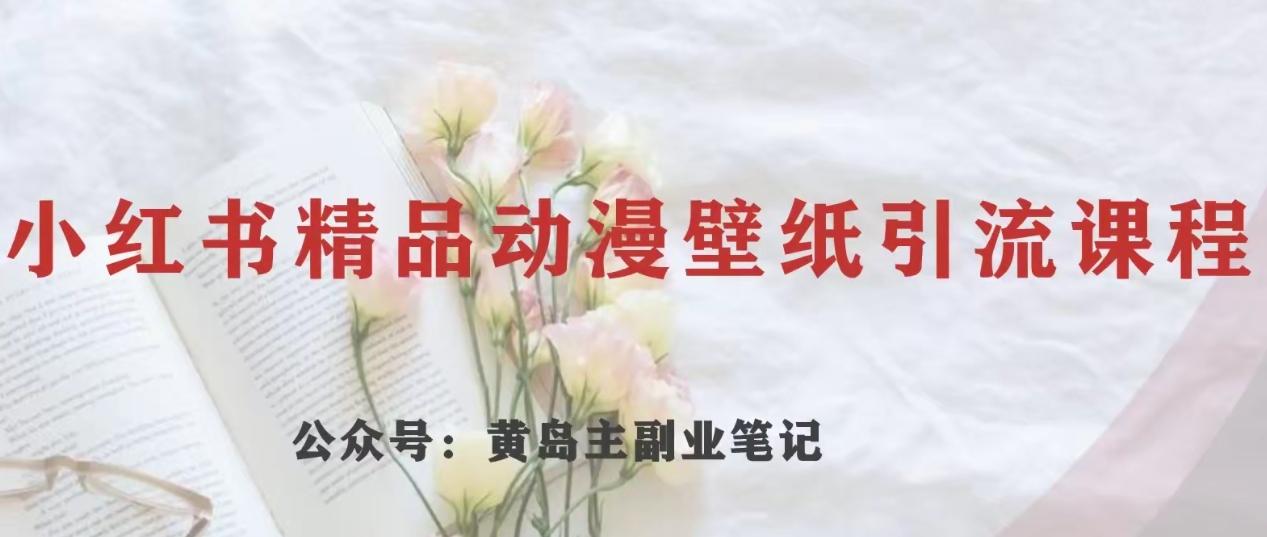黄岛主·小红书精品动漫壁纸引流变现项目，一条龙变现玩法分享-泱泱学习社