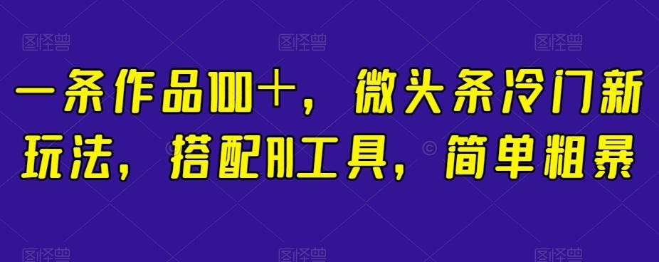 一条作品100＋，微头条冷门新玩法，搭配AI工具，简单粗暴【揭秘】-泱泱学习社