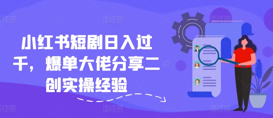 小红书短剧日入过千，爆单大佬分享二创实操经验-泱泱学习社