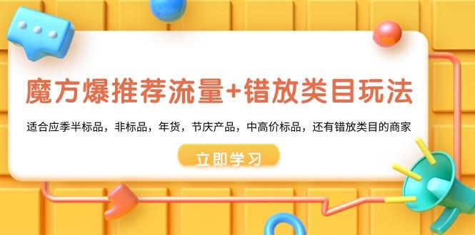 魔方·爆推荐流量+错放类目玩法：适合应季半标品，非标品，年货，节庆产…-泱泱学习社