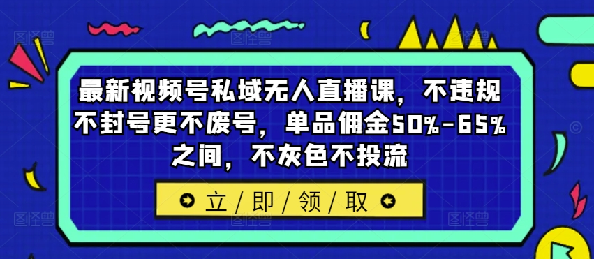 最新视频号私域无人直播课，不违规不封号更不废号，单品佣金50%-65%之间，不灰色不投流-泱泱学习社