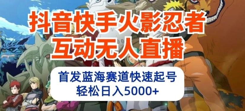 抖音快手火影忍者互动无人直播，首发蓝海赛道快速起号，轻松日入5000+【揭秘】-泱泱学习社