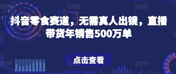 抖音零食赛道，无需真人出镜，直播带货年销售500万单【揭秘】-泱泱学习社