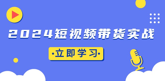 2024短视频带货实战：底层逻辑+实操技巧，橱窗引流、直播带货-泱泱学习社