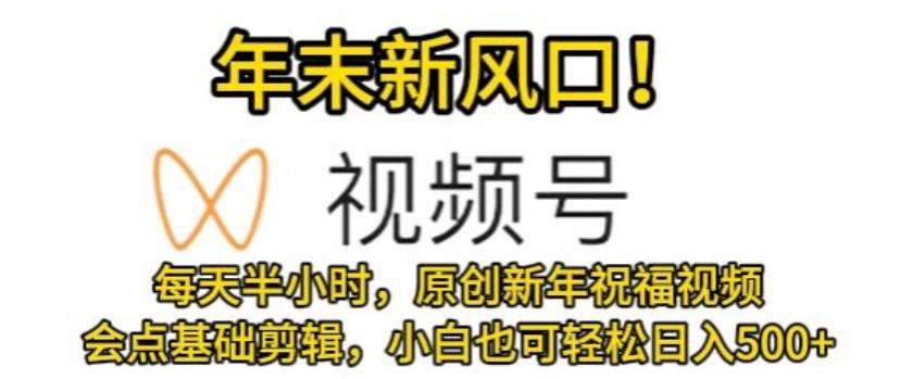 视频号年末新风口，会点基础剪辑即可上手，原创新年祝福视频，每天半小时，小白也可轻松日入500+-泱泱学习社