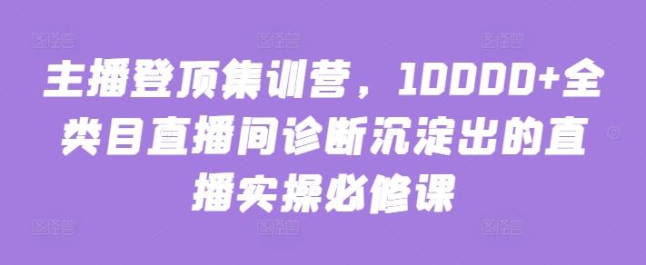 主播登顶集训营，10000+全类目直播间诊断沉淀出的直播实操必修课-泱泱学习社