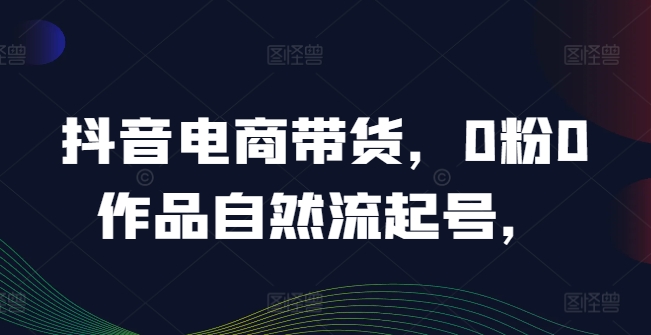 抖音电商带货，0粉0作品自然流起号，热销20多万人的抖音课程的经验分享-泱泱学习社