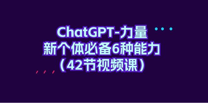 (9684期)ChatGPT-力量 新个体必备6种能力(42节视频课)-泱泱学习社
