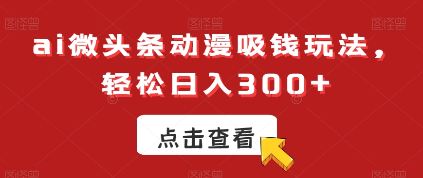 ai微头条动漫吸钱玩法，轻松日入300+【揭秘】-泱泱学习社