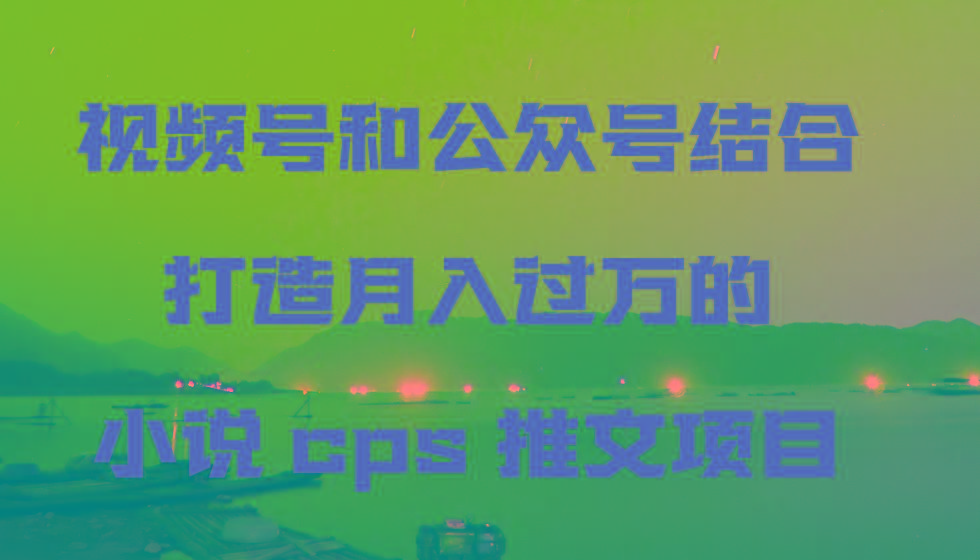 视频号和公众号结合打造月入过万的小说cps推文项目-泱泱学习社