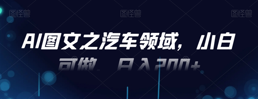 AI图文之汽车领域，小白可做，日入200+-泱泱学习社