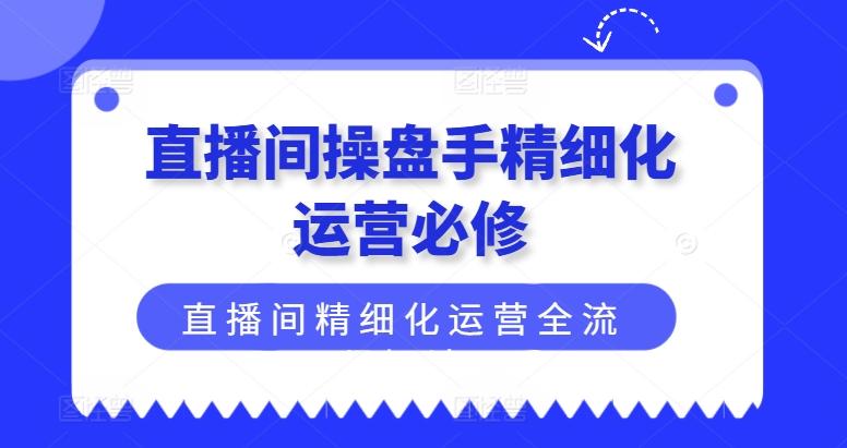 直播间操盘手精细化运营必修，直播间精细化运营全流程解读-泱泱学习社