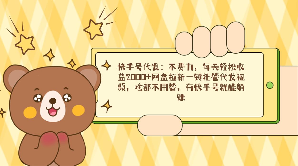 快手号代发：不费力，每天轻松收益2000+网盘拉新一键托管代发视频，啥都…-泱泱学习社