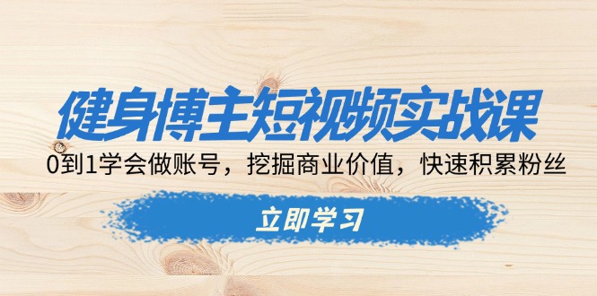健身博主短视频实战课：0到1学会做账号，挖掘商业价值，快速积累粉丝-泱泱学习社