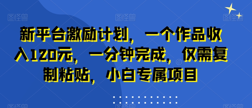 新平台激励计划，一个作品收入120元，一分钟完成，仅需复制粘贴，小白专属项目【揭秘】-泱泱学习社
