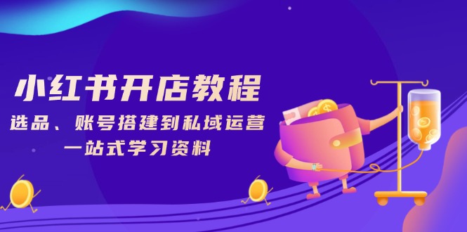 小红书开店教程，选品、账号搭建到私域运营，一站式学习资料-泱泱学习社