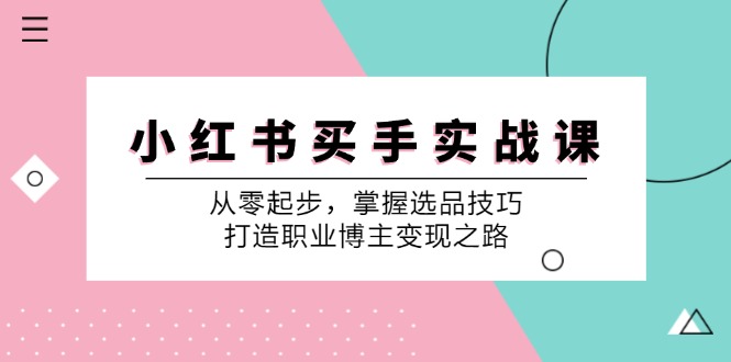小红书买手实战课：从零起步，掌握选品技巧，打造职业博主变现之路-泱泱学习社