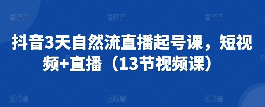 抖音3天自然流直播起号课，短视频+直播(13节视频课)-泱泱学习社