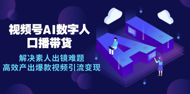 视频号数字人AI口播带货，解决素人出镜难题，高效产出爆款视频引流变现-泱泱学习社