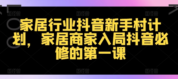 家居行业抖音新手村计划，家居商家入局抖音必修的第一课-泱泱学习社