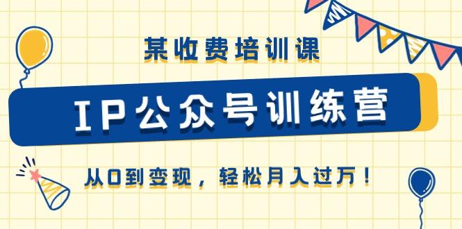 某收费培训课《IP公众号训练营》从0到变现，轻松月入过万！-泱泱学习社