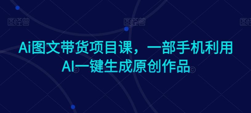 Ai图文带货项目课，一部手机利用AI一键生成原创作品-泱泱学习社