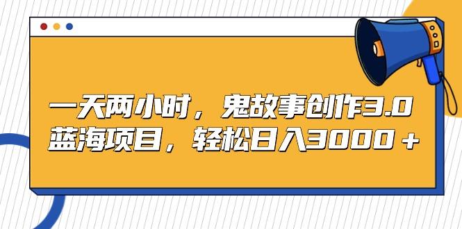 一天两小时，鬼故事创作3.0，蓝海项目，轻松日入3000＋-泱泱学习社