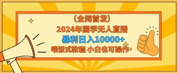 全网首发2024年国学无人直播暴力日入1w，加喂饭式教程，小白也可操作【揭秘】-泱泱学习社