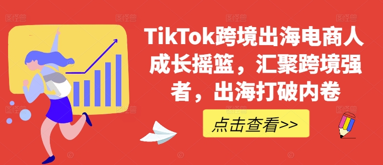 TikTok跨境出海电商人成长摇篮，汇聚跨境强者，出海打破内卷-泱泱学习社
