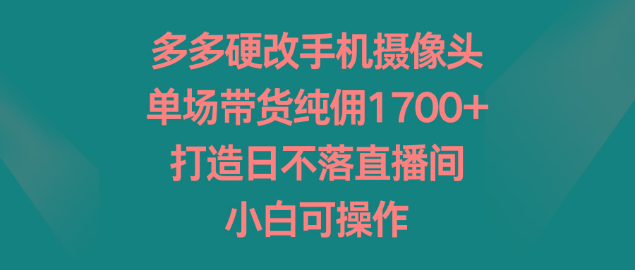 多多硬改手机摄像头，单场带货纯佣1700+，打造日不落直播间，小白可操作-泱泱学习社
