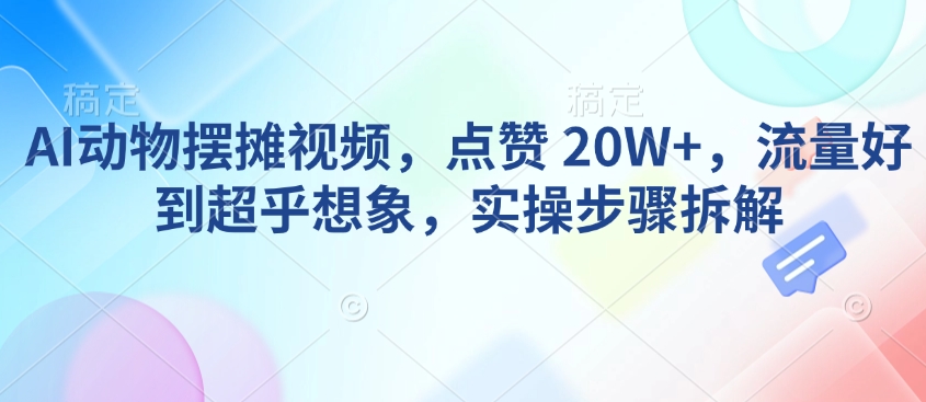 AI动物摆摊视频，点赞 20W+，流量好到超乎想象，实操步骤拆解-泱泱学习社