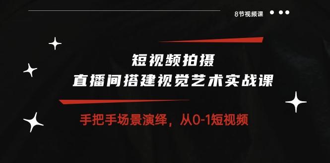 短视频拍摄+直播间搭建视觉艺术实战课：手把手场景演绎 从0-1短视频-8节课-泱泱学习社