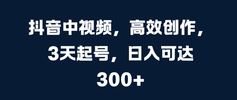 抖音中视频，高效创作，3天起号，日入可达3张【揭秘】-泱泱学习社